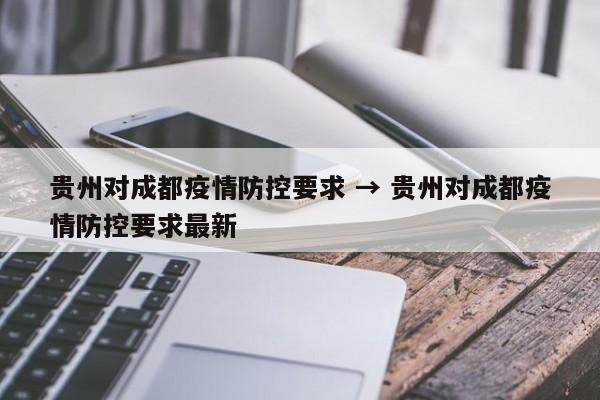 贵州对成都疫情防控要求 → 贵州对成都疫情防控要求最新