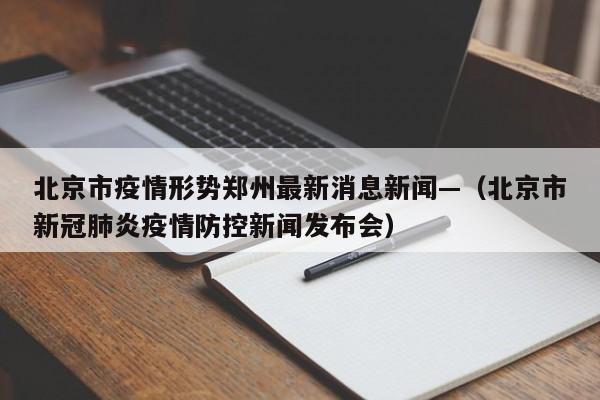 北京市疫情形势郑州最新消息新闻—（北京市新冠肺炎疫情防控新闻发布会）