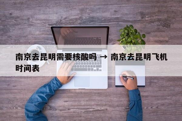南京去昆明需要核酸吗 → 南京去昆明飞机时间表