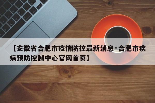 【安徽省合肥市疫情防控最新消息·合肥市疾病预防控制中心官网首页】