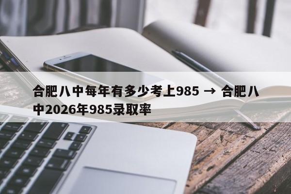 合肥八中每年有多少考上985 → 合肥八中2026年985录取率