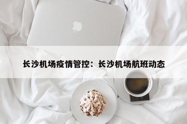 长沙机场疫情管控：长沙机场航班动态