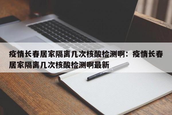 疫情长春居家隔离几次核酸检测啊：疫情长春居家隔离几次核酸检测啊最新