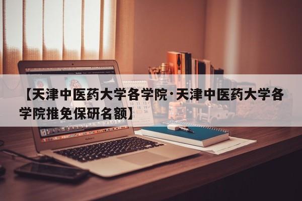 【天津中医药大学各学院·天津中医药大学各学院推免保研名额】