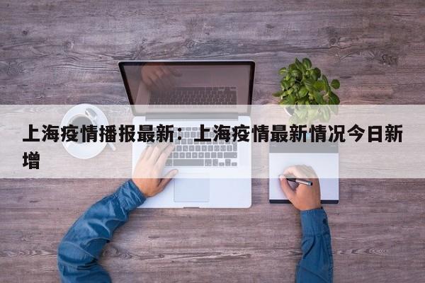 上海疫情播报最新：上海疫情最新情况今日新增