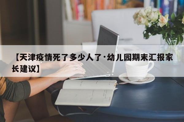 【天津疫情死了多少人了·幼儿园期末汇报家长建议】