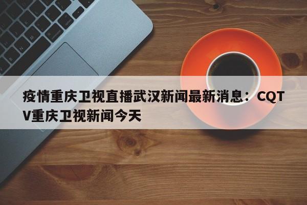 疫情重庆卫视直播武汉新闻最新消息：CQTV重庆卫视新闻今天