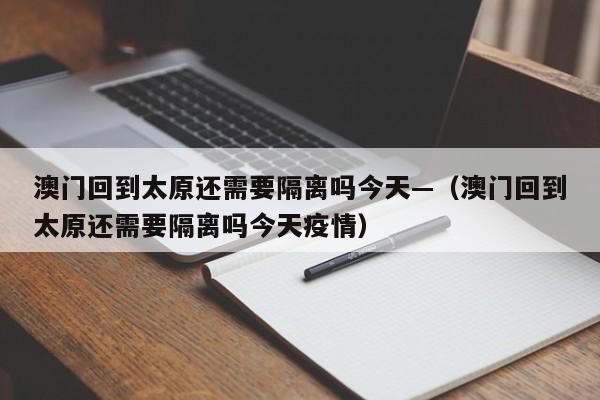 澳门回到太原还需要隔离吗今天—（澳门回到太原还需要隔离吗今天疫情）