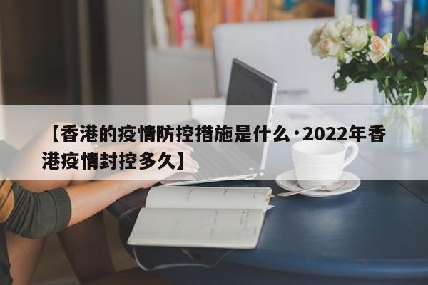 【香港的疫情防控措施是什么·2022年香港疫情封控多久】