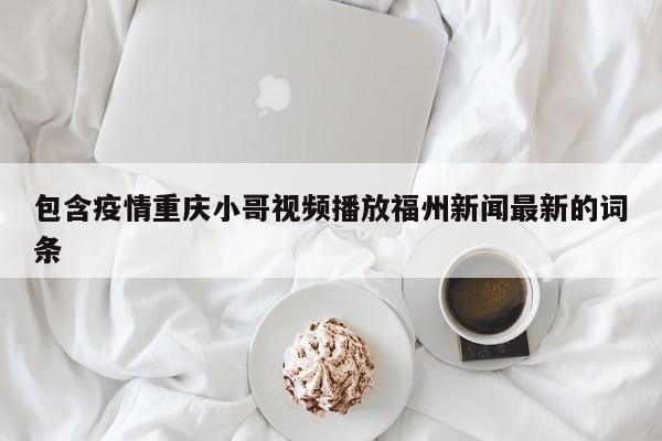 包含疫情重庆小哥视频播放福州新闻最新的词条