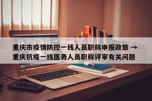 重庆市疫情防控一线人员职称申报政策 → 重庆抗疫一线医务人员职称评审有关问题