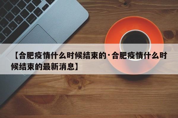 【合肥疫情什么时候结束的·合肥疫情什么时候结束的最新消息】