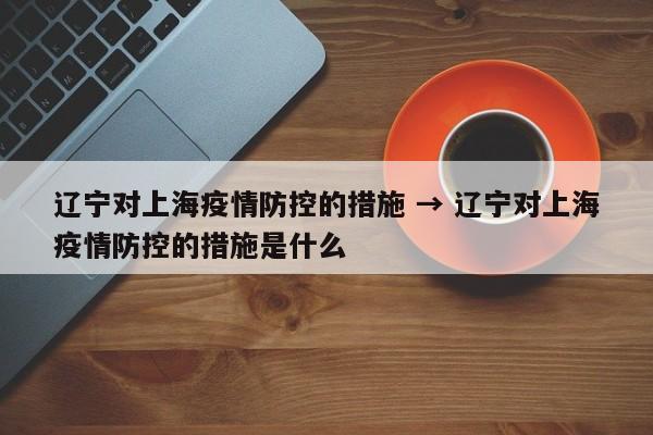 辽宁对上海疫情防控的措施 → 辽宁对上海疫情防控的措施是什么