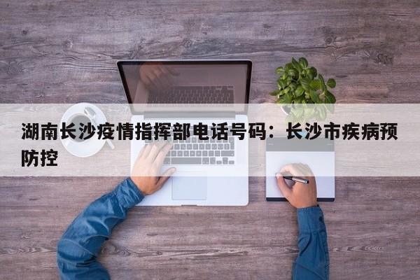湖南长沙疫情指挥部电话号码：长沙市疾病预防控