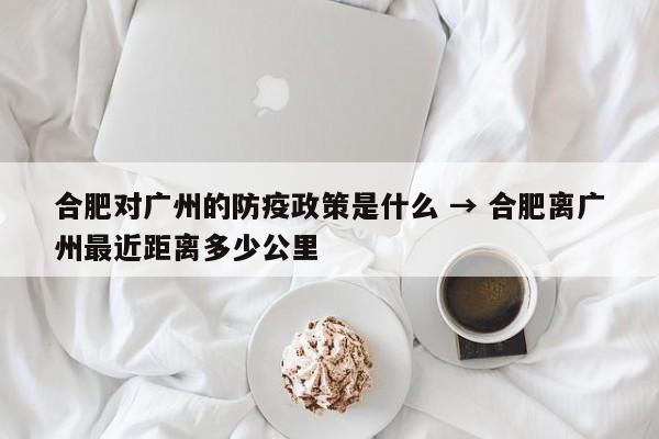 合肥对广州的防疫政策是什么 → 合肥离广州最近距离多少公里