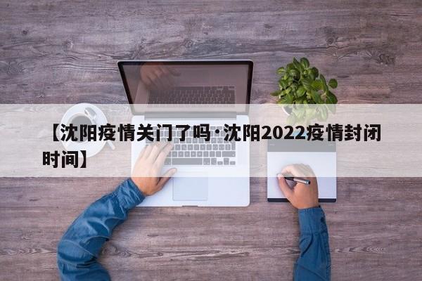 【沈阳疫情关门了吗·沈阳2022疫情封闭时间】