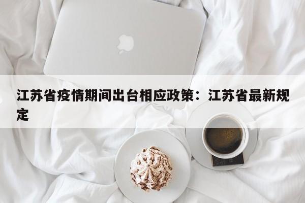 江苏省疫情期间出台相应政策：江苏省最新规定