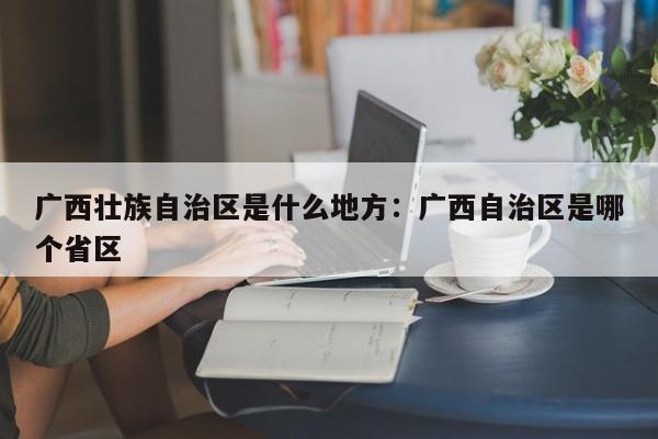 广西壮族自治区是什么地方：广西自治区是哪个省区