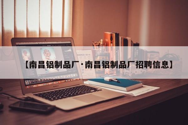【南昌铝制品厂·南昌铝制品厂招聘信息】