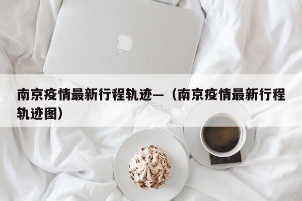 南京疫情最新行程轨迹—（南京疫情最新行程轨迹图）