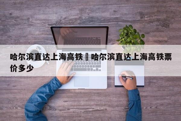 哈尔滨直达上海高铁›哈尔滨直达上海高铁票价多少