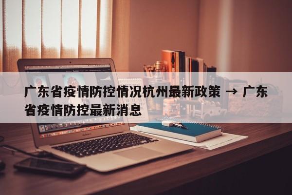 广东省疫情防控情况杭州最新政策 → 广东省疫情防控最新消息