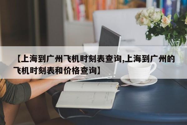 【上海到广州飞机时刻表查询,上海到广州的飞机时刻表和价格查询】
