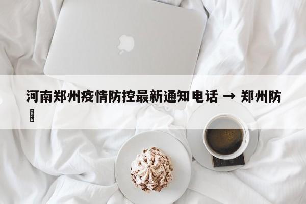 河南郑州疫情防控最新通知电话 → 郑州防汎