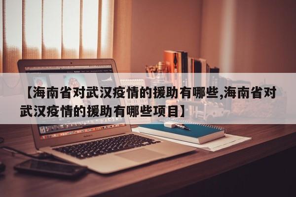 【海南省对武汉疫情的援助有哪些,海南省对武汉疫情的援助有哪些项目】
