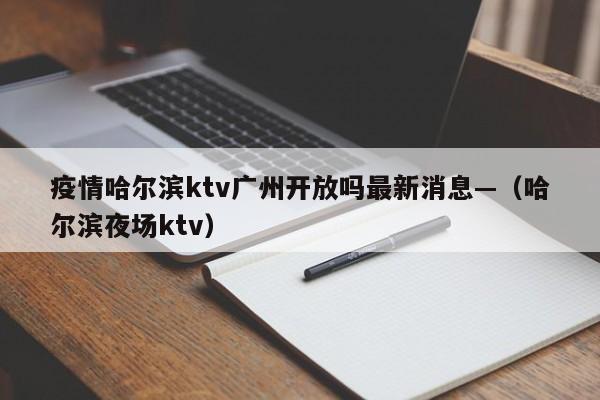 疫情哈尔滨ktv广州开放吗最新消息—（哈尔滨夜场ktv）