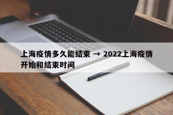 上海疫情多久能结束 → 2022上海疫情开始和结束时间