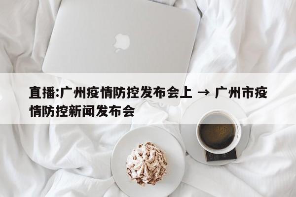 直播:广州疫情防控发布会上 → 广州市疫情防控新闻发布会