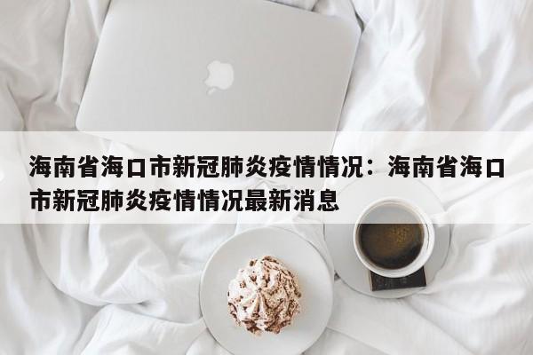 海南省海口市新冠肺炎疫情情况：海南省海口市新冠肺炎疫情情况最新消息