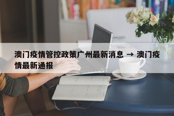 澳门疫情管控政策广州最新消息 → 澳门疫情最新通报