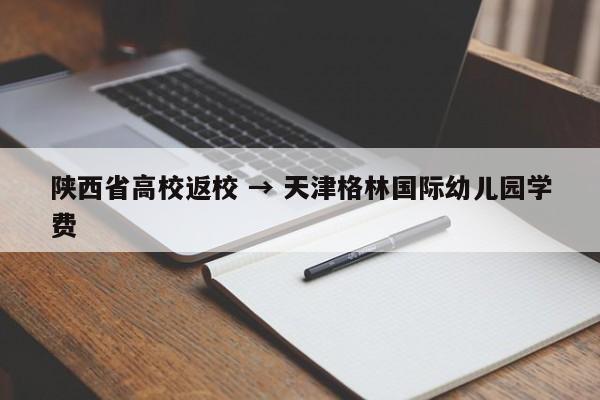 陕西省高校返校 → 天津格林国际幼儿园学费