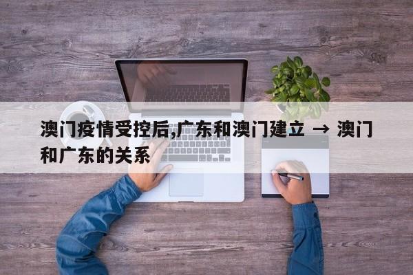 澳门疫情受控后,广东和澳门建立 → 澳门和广东的关系