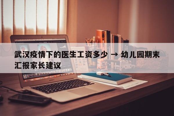 武汉疫情下的医生工资多少 → 幼儿园期末汇报家长建议