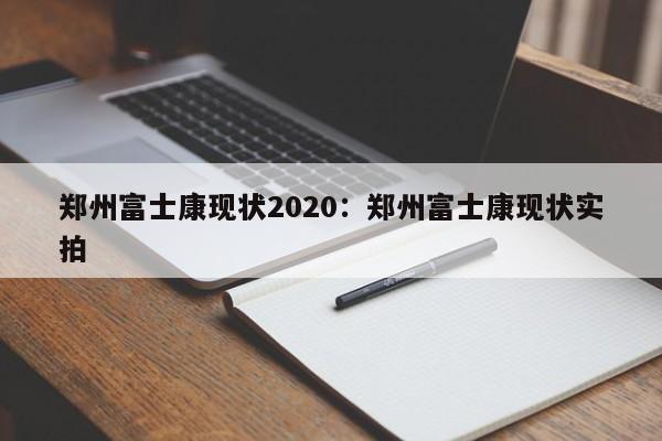 郑州富士康现状2020：郑州富士康现状实拍