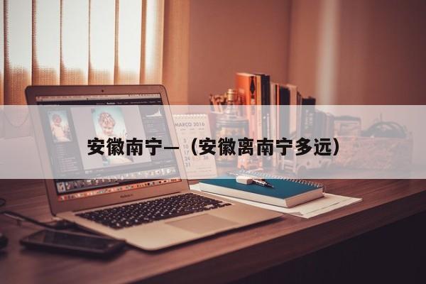 安徽南宁—（安徽离南宁多远）