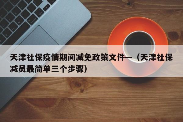天津社保疫情期间减免政策文件—（天津社保减员最简单三个步骤）
