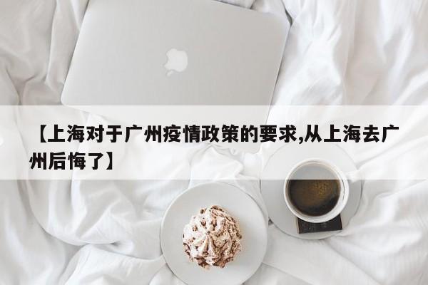 【上海对于广州疫情政策的要求,从上海去广州后悔了】
