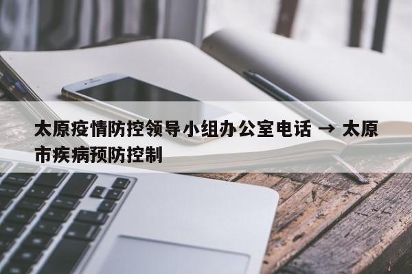 太原疫情防控领导小组办公室电话 → 太原市疾病预防控制
