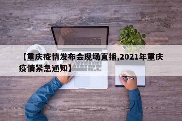 【重庆疫情发布会现场直播,2021年重庆疫情紧急通知】