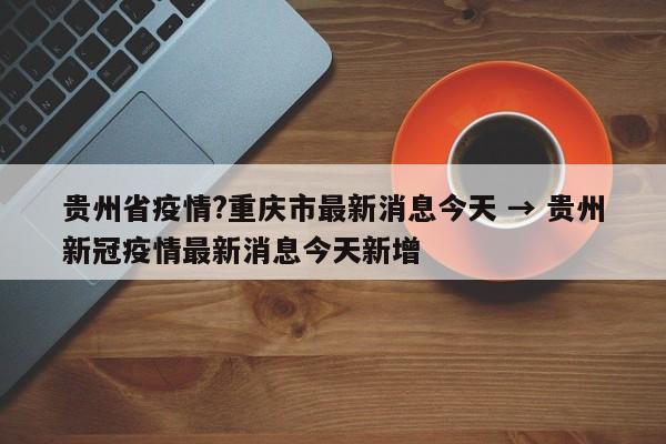 贵州省疫情?重庆市最新消息今天 → 贵州新冠疫情最新消息今天新增