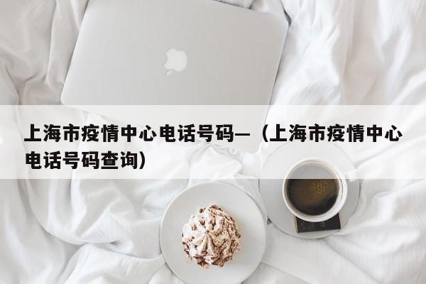 上海市疫情中心电话号码—（上海市疫情中心电话号码查询）