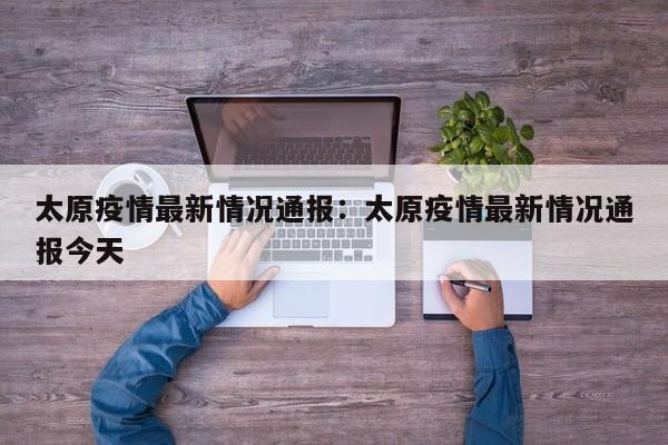 太原疫情最新情况通报：太原疫情最新情况通报今天