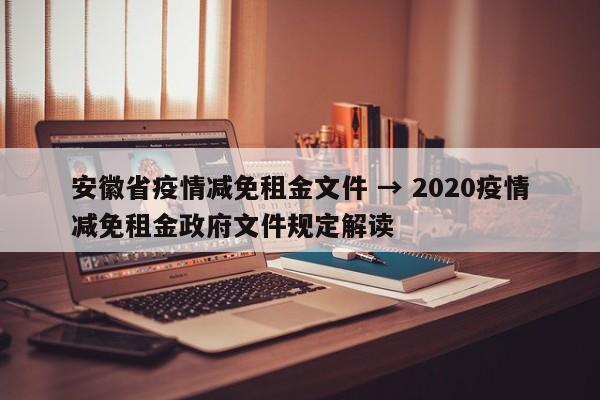 安徽省疫情减免租金文件 → 2020疫情减免租金政府文件规定解读