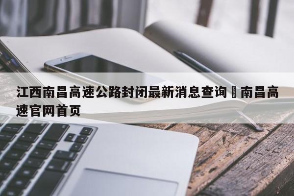江西南昌高速公路封闭最新消息查询›南昌高速官网首页