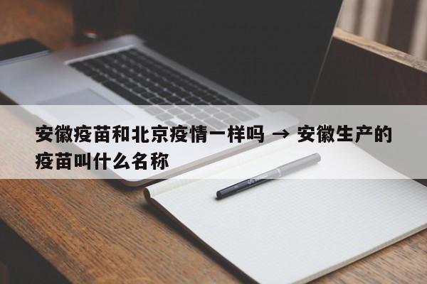 安徽疫苗和北京疫情一样吗 → 安徽生产的疫苗叫什么名称