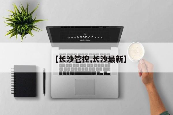 【长沙管控,长沙最新】